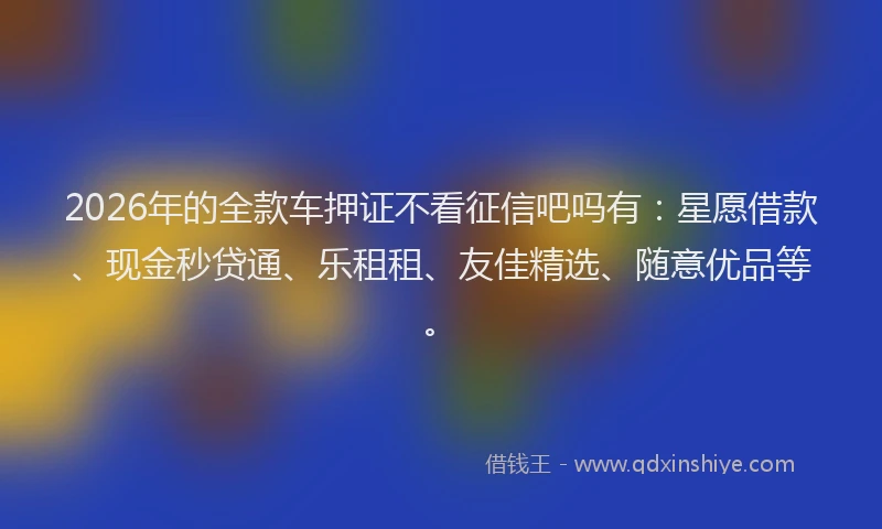 2026年的全款车押证不看征信吧吗有：星愿借款、现金秒贷通、乐租租、友佳精选、随意优品等。