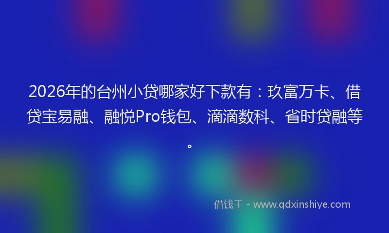 2026年的台州小贷哪家好下款有：玖富万卡、借贷宝易融、融悦Pro钱包、滴滴数科、省时贷融等。