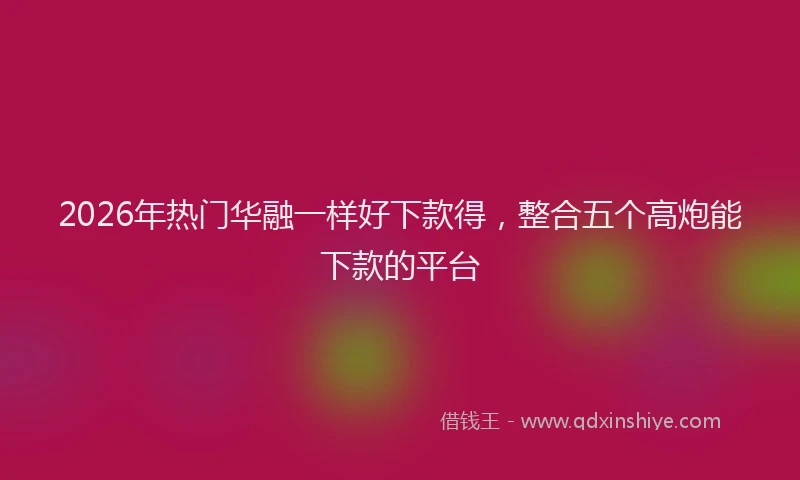 2026年热门华融一样好下款得，整合五个高炮能下款的平台