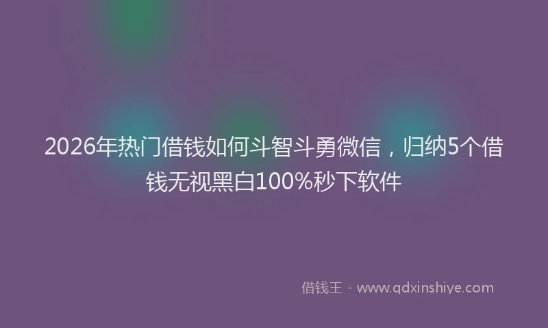2026年热门借钱如何斗智斗勇微信，归纳5个借钱无视黑白100%秒下软件