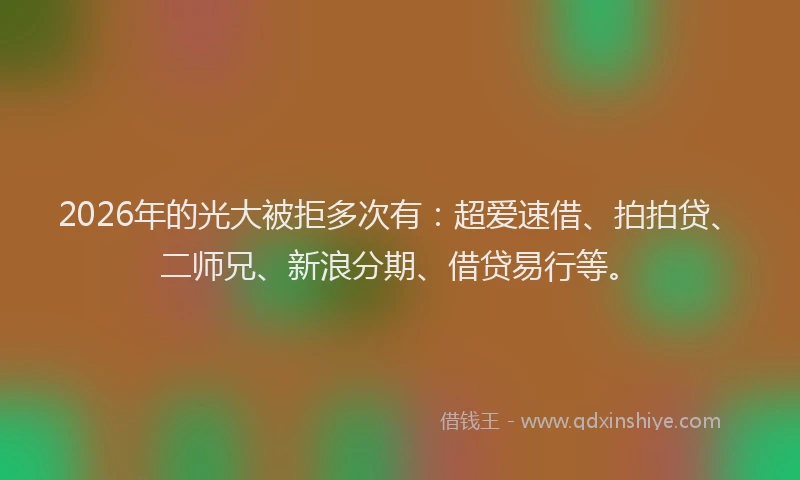 2026年的光大被拒多次有：超爱速借、拍拍贷、二师兄、新浪分期、借贷易行等。