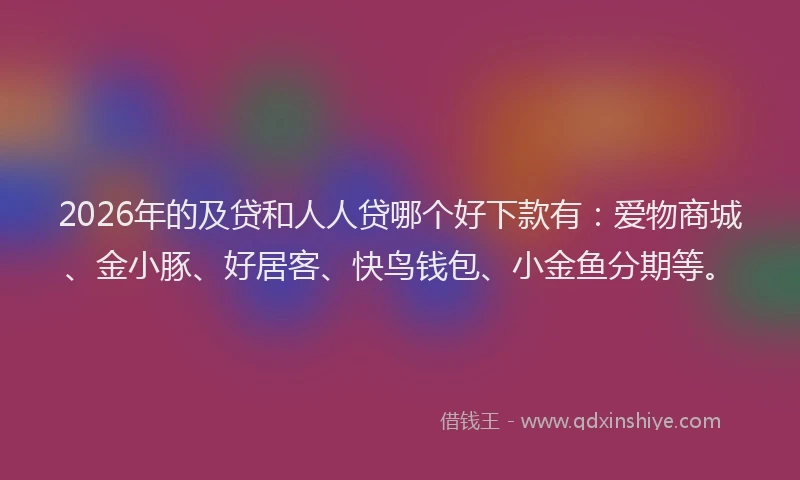 2026年的及贷和人人贷哪个好下款有：爱物商城、金小豚、好居客、快鸟钱包、小金鱼分期等。