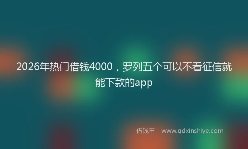 2026年热门借钱4000，罗列五个可以不看征信就能下款的app