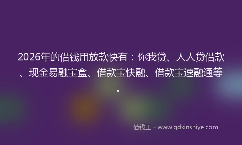 2026年的借钱用放款快有：你我贷、人人贷借款、现金易融宝盒、借款宝快融、借款宝速融通等。
