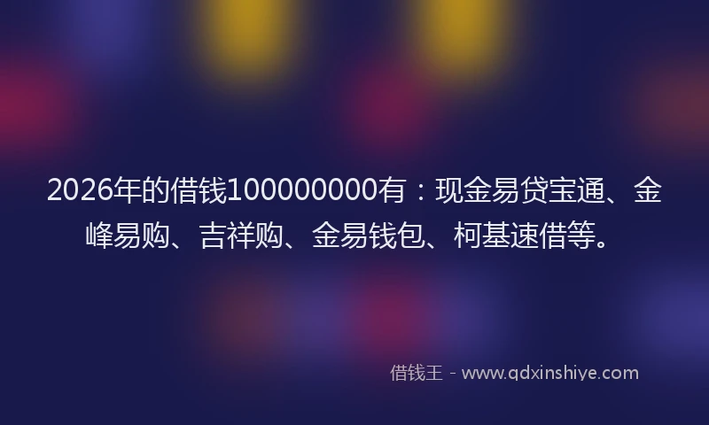 2026年的借钱100000000有：现金易贷宝通、金峰易购、吉祥购、金易钱包、柯基速借等。