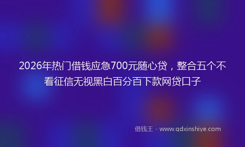 2026年热门借钱应急700元随心贷，整合五个不看征信无视黑白百分百下款网贷口子