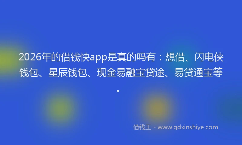2026年的借钱快app是真的吗有：想借、闪电侠钱包、星辰钱包、现金易融宝贷途、易贷通宝等。