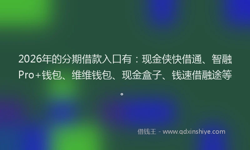 2026年的分期借款入口有：现金侠快借通、智融Pro+钱包、维维钱包、现金盒子、钱速借融途等。