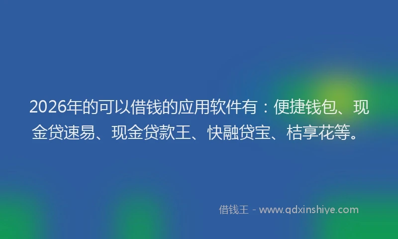 2026年的可以借钱的应用软件有：便捷钱包、现金贷速易、现金贷款王、快融贷宝、桔享花等。