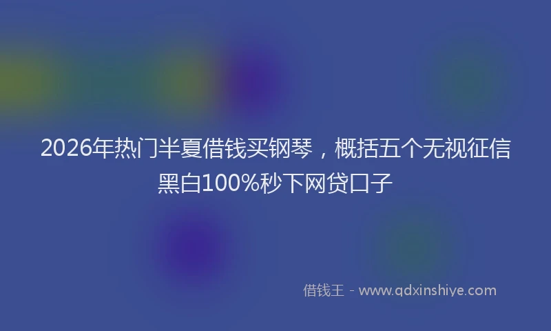 2026年热门半夏借钱买钢琴，概括五个无视征信黑白100%秒下网贷口子