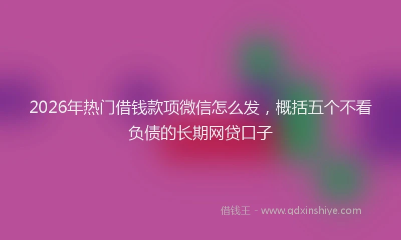 2026年热门借钱款项微信怎么发，概括五个不看负债的长期网贷口子