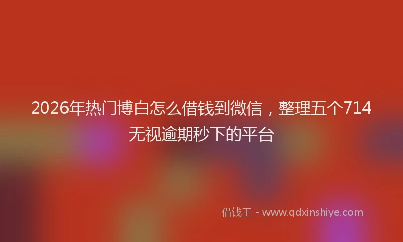 2026年热门博白怎么借钱到微信，整理五个714无视逾期秒下的平台