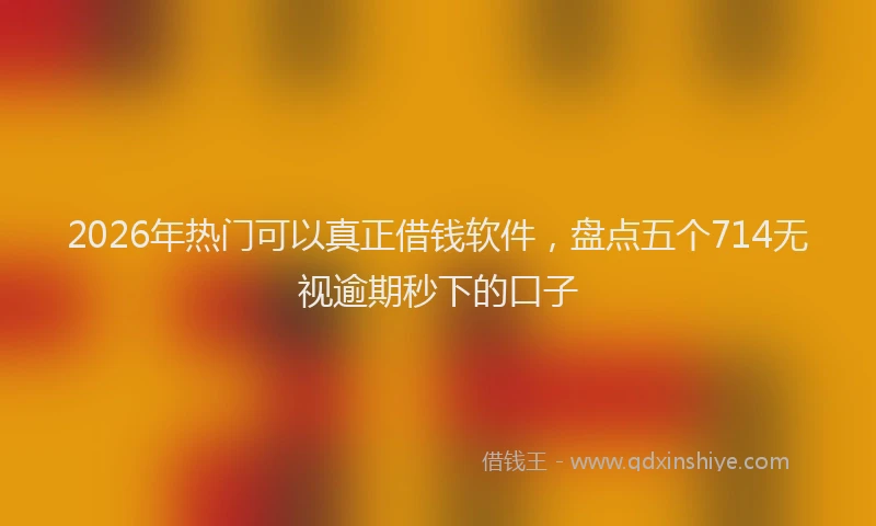 2026年热门可以真正借钱软件，盘点五个714无视逾期秒下的口子