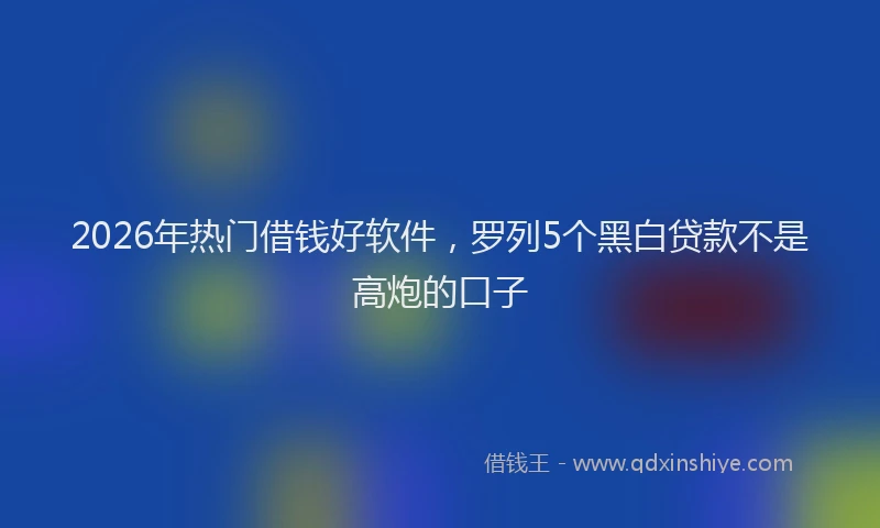 2026年热门借钱好软件，罗列5个黑白贷款不是高炮的口子