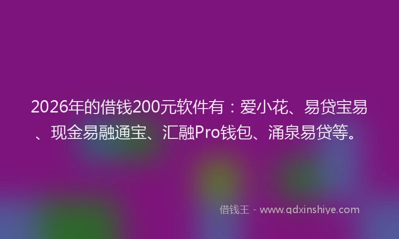 2026年的借钱200元软件有：爱小花、易贷宝易、现金易融通宝、汇融Pro钱包、涌泉易贷等。