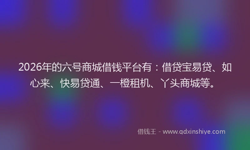 2026年的六号商城借钱平台有：借贷宝易贷、如心来、快易贷通、一橙租机、丫头商城等。