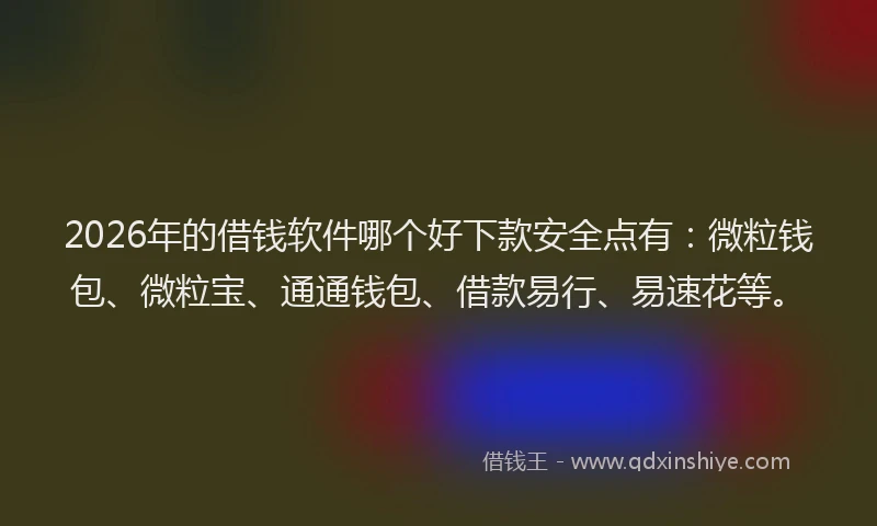 2026年的借钱软件哪个好下款安全点有：微粒钱包、微粒宝、通通钱包、借款易行、易速花等。