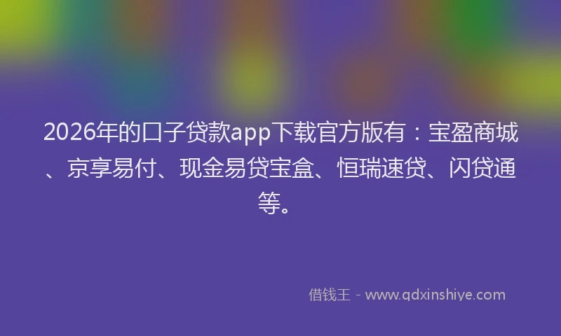 2026年的口子贷款app下载官方版有：宝盈商城、京享易付、现金易贷宝盒、恒瑞速贷、闪贷通等。