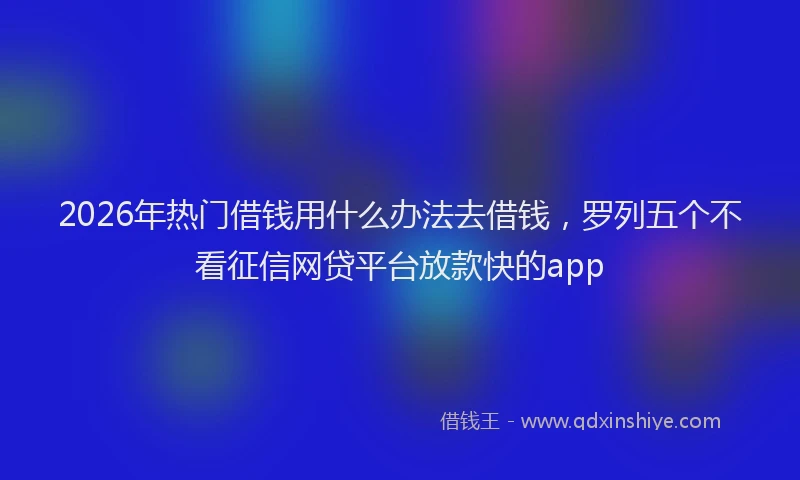 2026年热门借钱用什么办法去借钱，罗列五个不看征信网贷平台放款快的app