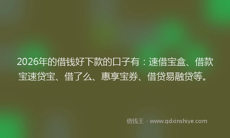 2026年的借钱好下款的口子有：速借宝盒、借款宝速贷宝、借了么、惠享宝券、借贷易融贷等。