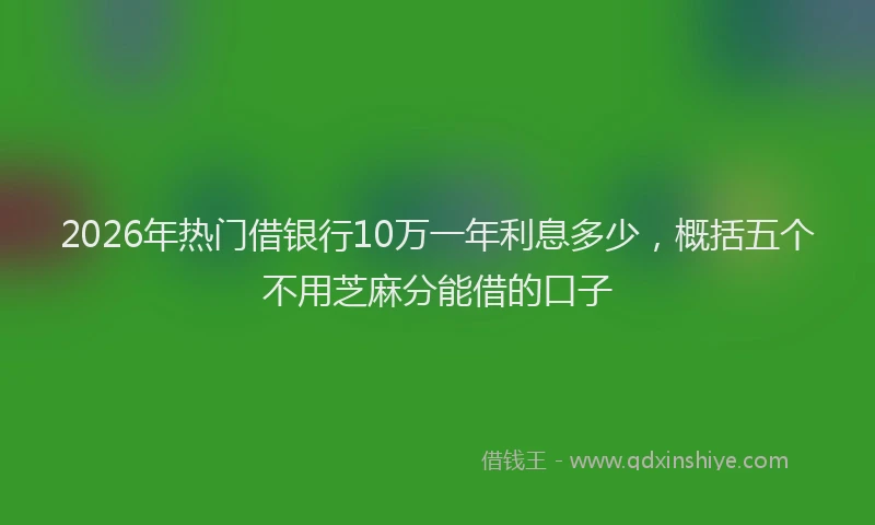 2026年热门借银行10万一年利息多少，概括五个不用芝麻分能借的口子