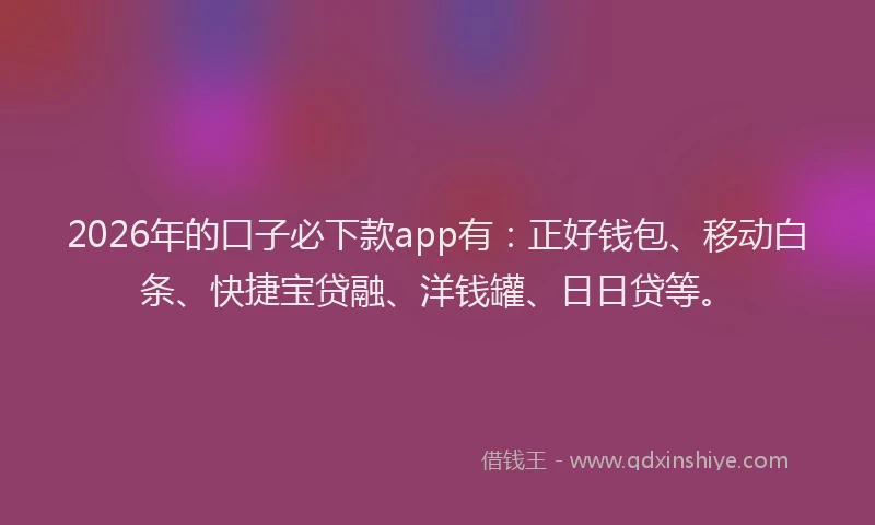 2026年的口子必下款app有：正好钱包、移动白条、快捷宝贷融、洋钱罐、日日贷等。