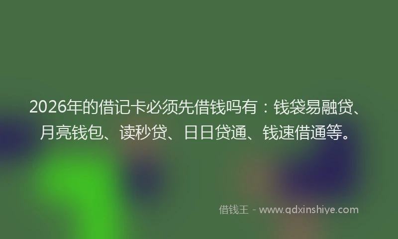 2026年的借记卡必须先借钱吗有：钱袋易融贷、月亮钱包、读秒贷、日日贷通、钱速借通等。