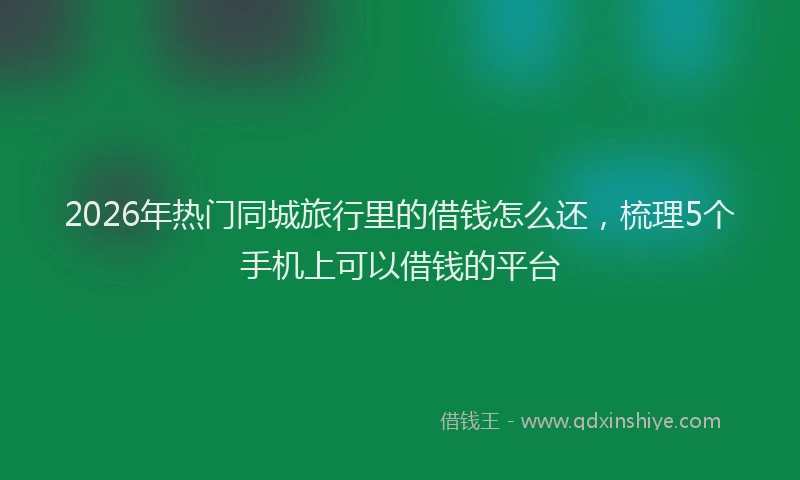 2026年热门同城旅行里的借钱怎么还，梳理5个手机上可以借钱的平台