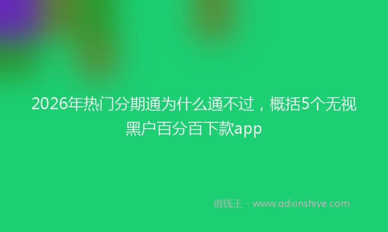 2026年热门分期通为什么通不过，概括5个无视黑户百分百下款app
