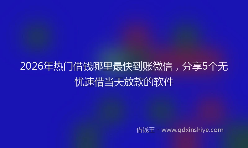 2026年热门借钱哪里最快到账微信，分享5个无忧速借当天放款的软件