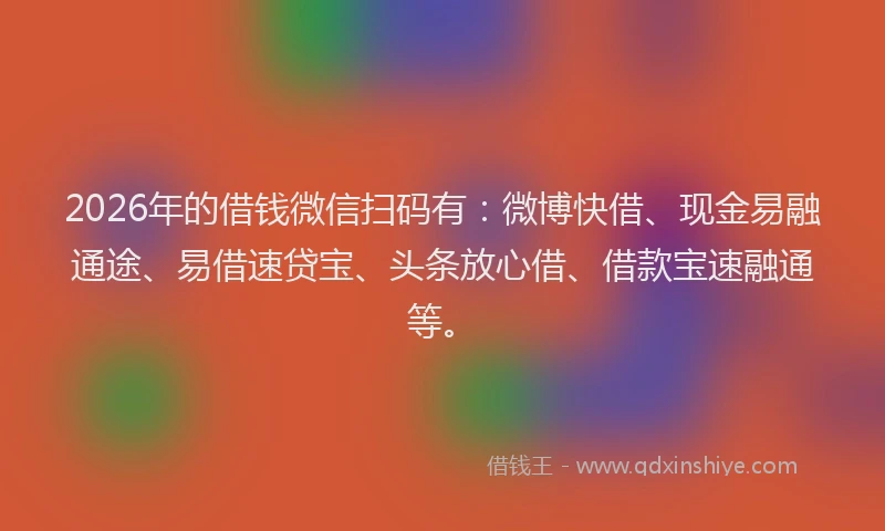2026年的借钱微信扫码有：微博快借、现金易融通途、易借速贷宝、头条放心借、借款宝速融通等。