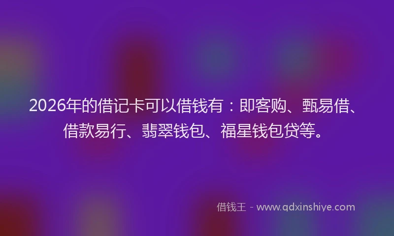 2026年的借记卡可以借钱有：即客购、甄易借、借款易行、翡翠钱包、福星钱包贷等。