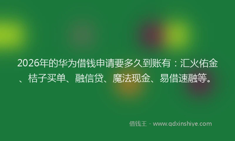 2026年的华为借钱申请要多久到账有：汇火佑金、桔子买单、融信贷、魔法现金、易借速融等。