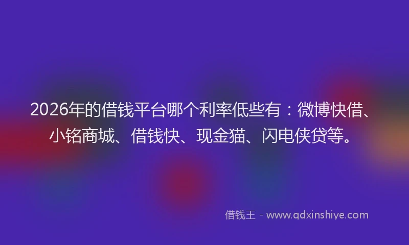2026年的借钱平台哪个利率低些有：微博快借、小铭商城、借钱快、现金猫、闪电侠贷等。