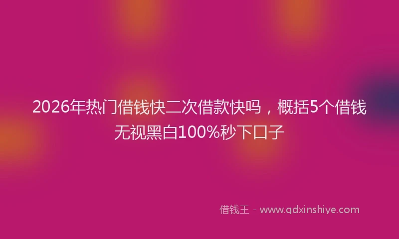 2026年热门借钱快二次借款快吗，概括5个借钱无视黑白100%秒下口子