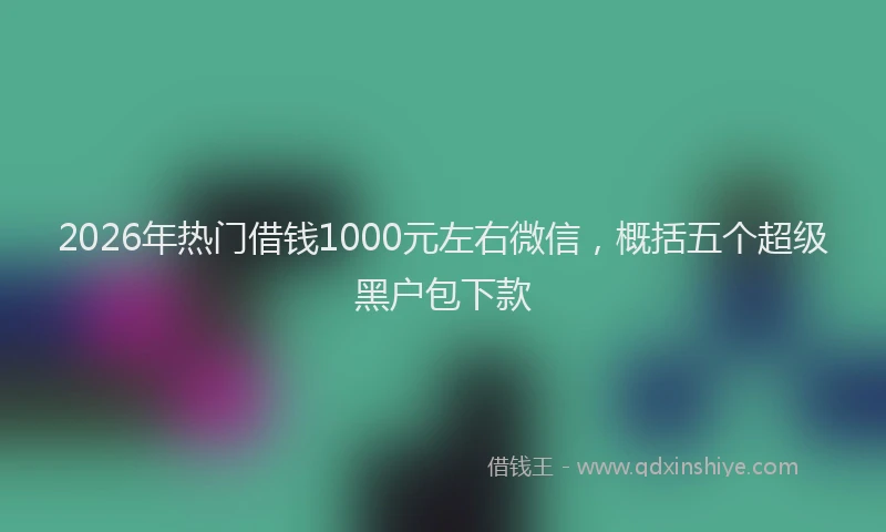 2026年热门借钱1000元左右微信，概括五个超级黑户包下款