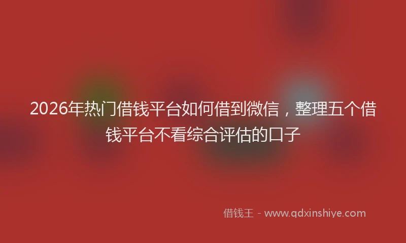 2026年热门借钱平台如何借到微信，整理五个借钱平台不看综合评估的口子