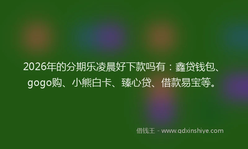 2026年的分期乐凌晨好下款吗有：鑫贷钱包、gogo购、小熊白卡、臻心贷、借款易宝等。