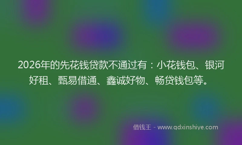 2026年的先花钱贷款不通过有：小花钱包、银河好租、甄易借通、鑫诚好物、畅贷钱包等。