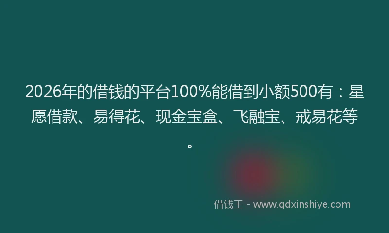 2026年的借钱的平台100%能借到小额500有：星愿借款、易得花、现金宝盒、飞融宝、戒易花等。