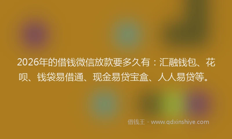 2026年的借钱微信放款要多久有：汇融钱包、花呗、钱袋易借通、现金易贷宝盒、人人易贷等。