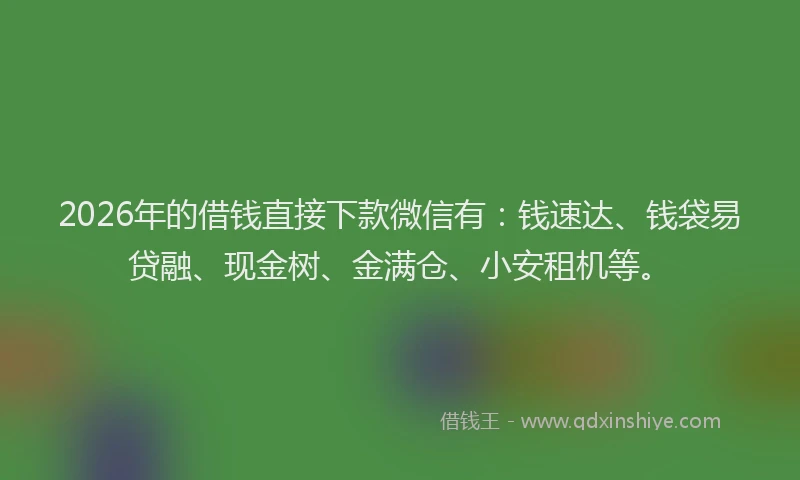 2026年的借钱直接下款微信有：钱速达、钱袋易贷融、现金树、金满仓、小安租机等。