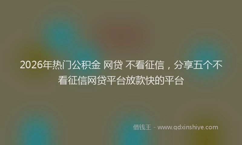 2026年热门公积金 网贷 不看征信，分享五个不看征信网贷平台放款快的平台