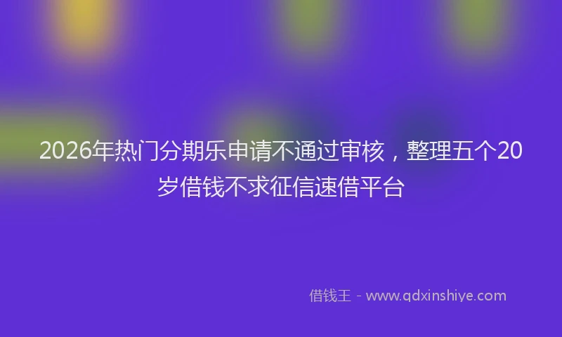 2026年热门分期乐申请不通过审核，整理五个20岁借钱不求征信速借平台