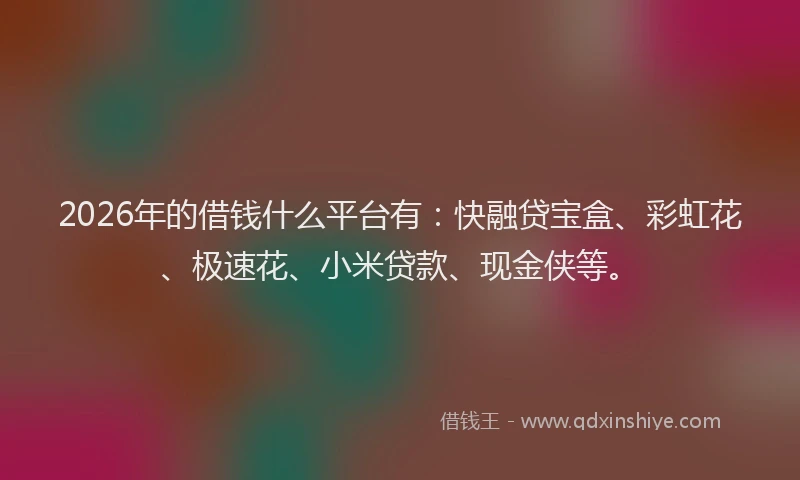 2026年的借钱什么平台有：快融贷宝盒、彩虹花、极速花、小米贷款、现金侠等。