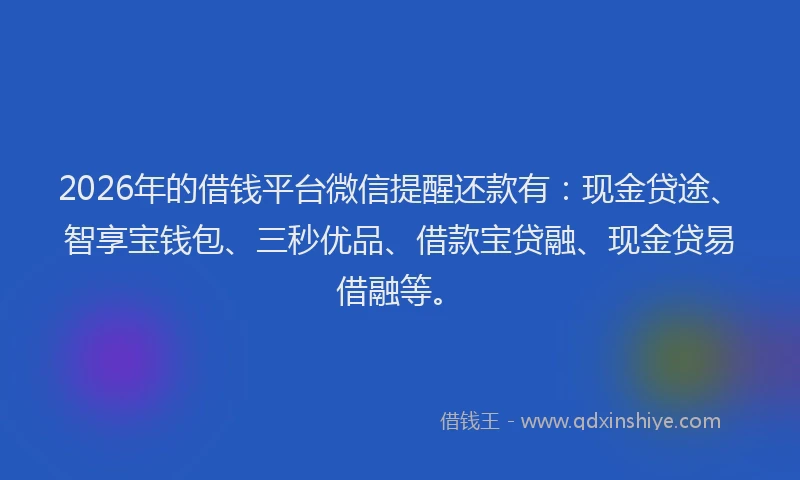 2026年的借钱平台微信提醒还款有：现金贷途、智享宝钱包、三秒优品、借款宝贷融、现金贷易借融等。