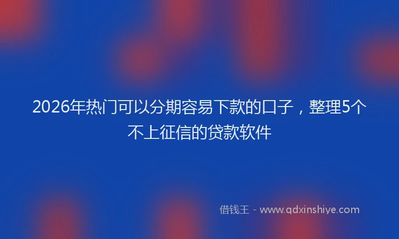 2026年热门可以分期容易下款的口子，整理5个不上征信的贷款软件