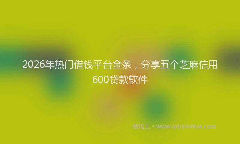 2026年热门借钱平台金条，分享五个芝麻信用600贷款软件