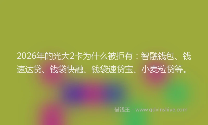 2026年的光大2卡为什么被拒有：智融钱包、钱速达贷、钱袋快融、钱袋速贷宝、小麦粒贷等。