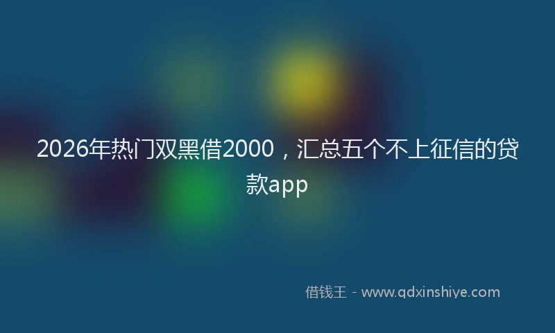 2026年热门双黑借2000，汇总五个不上征信的贷款app